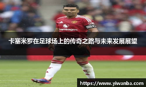 卡塞米罗在足球场上的传奇之路与未来发展展望