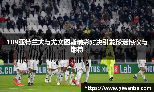 109亚特兰大与尤文图斯精彩对决引发球迷热议与期待