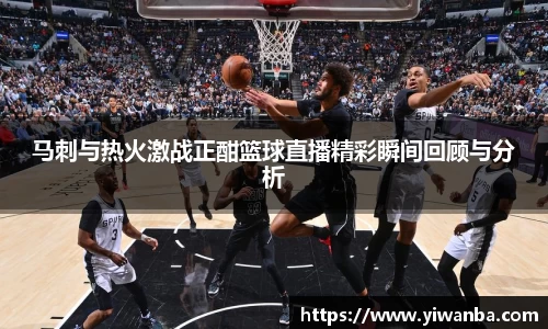 马刺与热火激战正酣篮球直播精彩瞬间回顾与分析