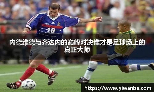 内德维德与齐达内的巅峰对决谁才是足球场上的真正大师