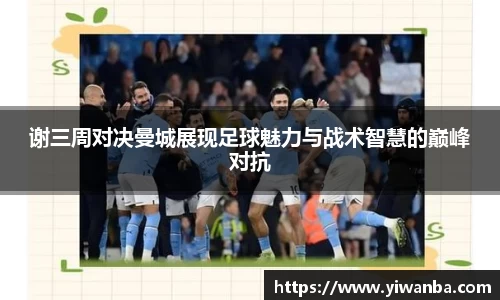 谢三周对决曼城展现足球魅力与战术智慧的巅峰对抗