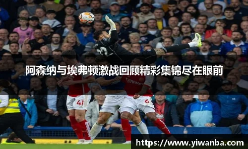 阿森纳与埃弗顿激战回顾精彩集锦尽在眼前