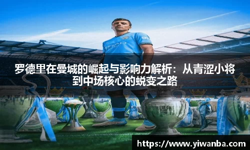 罗德里在曼城的崛起与影响力解析：从青涩小将到中场核心的蜕变之路