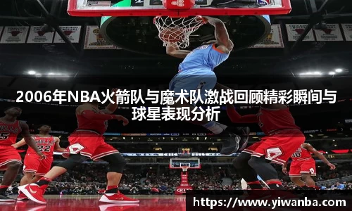 2006年NBA火箭队与魔术队激战回顾精彩瞬间与球星表现分析