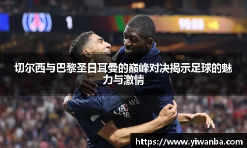 切尔西与巴黎圣日耳曼的巅峰对决揭示足球的魅力与激情