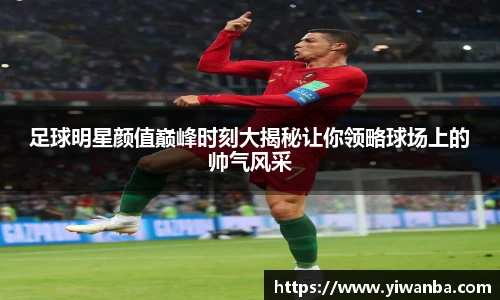 足球明星颜值巅峰时刻大揭秘让你领略球场上的帅气风采